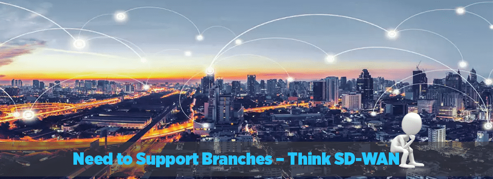 Need to Support Branches - Think SD-WAN